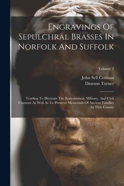 Engravings Of Sepulchral Brasses In Norfolk And Suffolk: Tending To Illustrate The Ecclesiastical, Military, And Civil Costume As Well As To Preserve (Paperback)