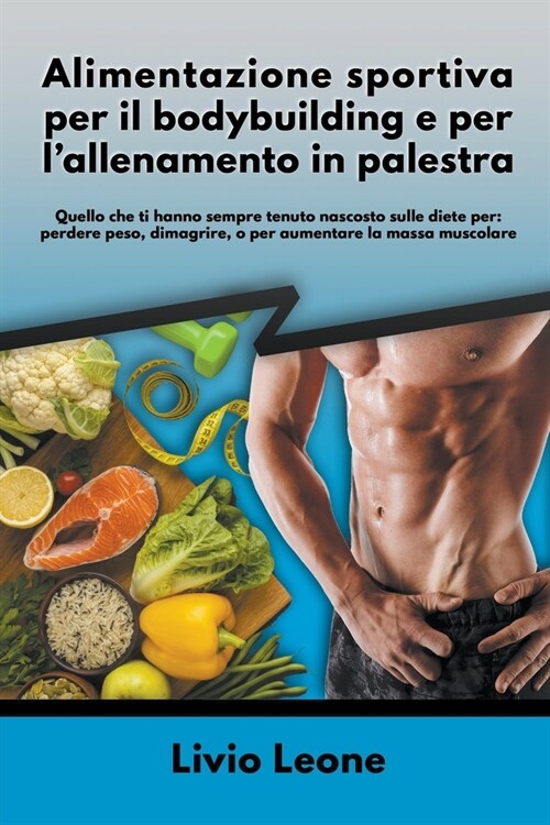 Alimentazione sportiva per il bodybuilding e per lallenamento in palestra: quello che ti hanno sempre tenuto nascosto sulle diete per: perdere peso, (Paperback)