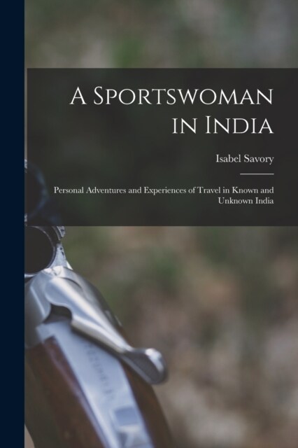 A Sportswoman in India: Personal Adventures and Experiences of Travel in Known and Unknown India (Paperback)