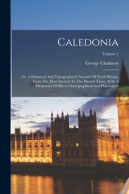 Caledonia: Or, A Historical And Topographical Account Of North Britain, From The Most Ancient To The Present Times, With A Dictio (Paperback)