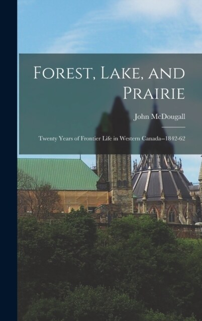 Forest, Lake, and Prairie: Twenty Years of Frontier Life in Western Canada--1842-62 (Hardcover)