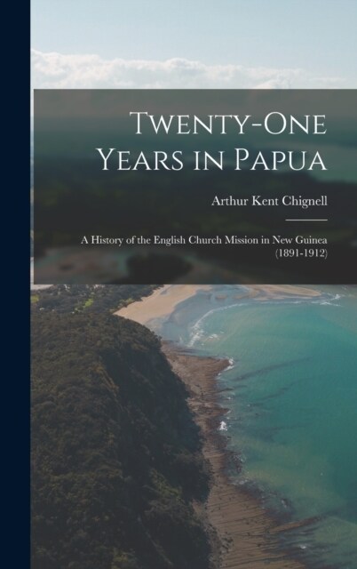 Twenty-One Years in Papua: A History of the English Church Mission in New Guinea (1891-1912) (Hardcover)