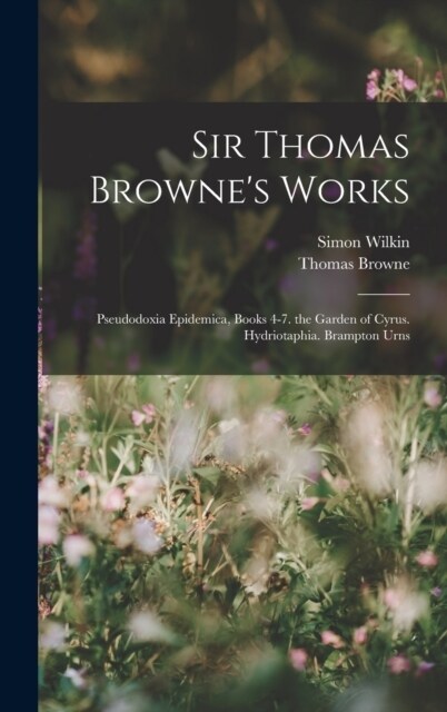 Sir Thomas Brownes Works: Pseudodoxia Epidemica, Books 4-7. the Garden of Cyrus. Hydriotaphia. Brampton Urns (Hardcover)
