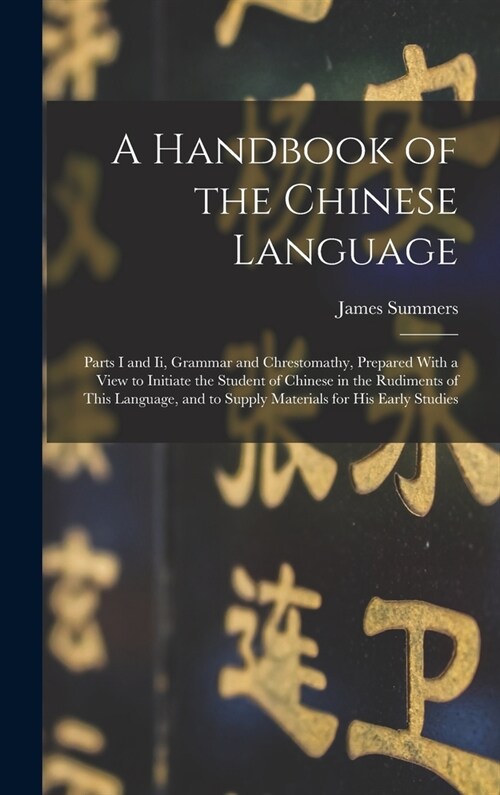 A Handbook of the Chinese Language: Parts I and Ii, Grammar and Chrestomathy, Prepared With a View to Initiate the Student of Chinese in the Rudiments (Hardcover)