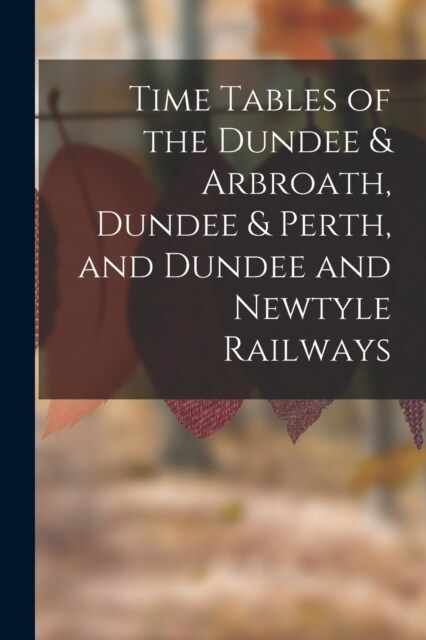 Time Tables of the Dundee & Arbroath, Dundee & Perth, and Dundee and Newtyle Railways (Paperback)