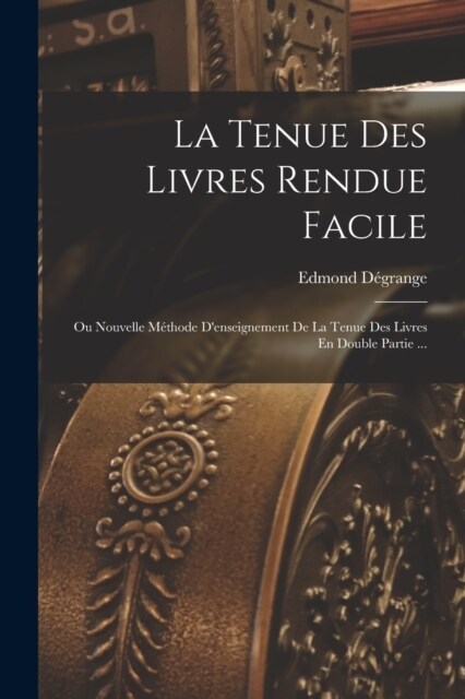 La Tenue Des Livres Rendue Facile: Ou Nouvelle M?hode Denseignement De La Tenue Des Livres En Double Partie ... (Paperback)