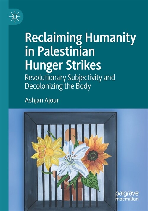 Reclaiming Humanity in Palestinian Hunger Strikes: Revolutionary Subjectivity and Decolonizing the Body (Paperback, 2021)