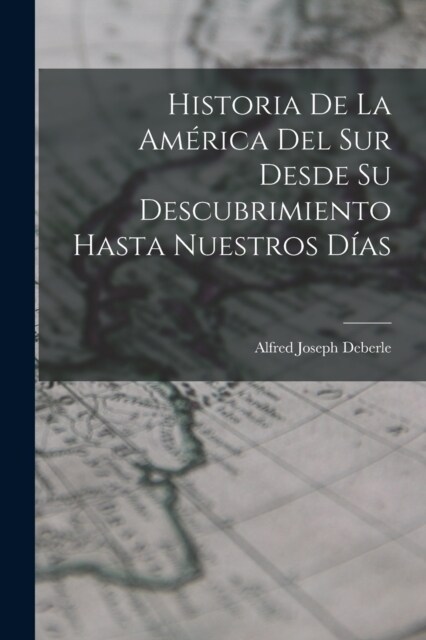 Historia De La Am?ica Del Sur Desde Su Descubrimiento Hasta Nuestros D?s (Paperback)