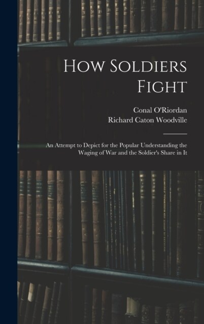 How Soldiers Fight: An Attempt to Depict for the Popular Understanding the Waging of War and the Soldiers Share in It (Hardcover)