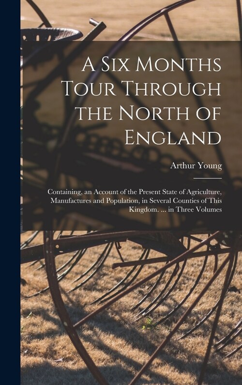 A Six Months Tour Through the North of England: Containing, an Account of the Present State of Agriculture, Manufactures and Population, in Several Co (Hardcover)
