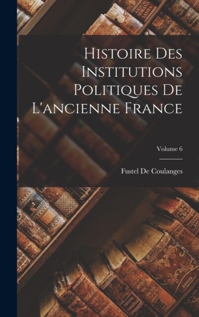 Histoire Des Institutions Politiques De Lancienne France; Volume 6 (Hardcover)