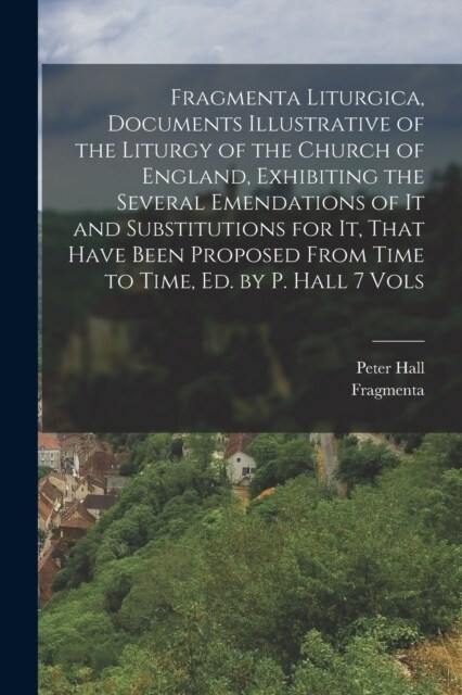 Fragmenta Liturgica, Documents Illustrative of the Liturgy of the Church of England, Exhibiting the Several Emendations of It and Substitutions for It (Paperback)