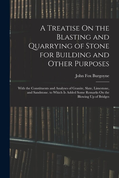 A Treatise On the Blasting and Quarrying of Stone for Building and Other Purposes: With the Constituents and Analyses of Granite, Slate, Limestone, an (Paperback)