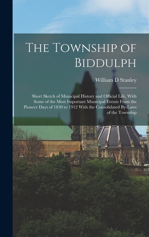 The Township of Biddulph: Short Sketch of Municipal History and Official Life, With Some of the Most Important Municipal Events From the Pioneer (Hardcover)