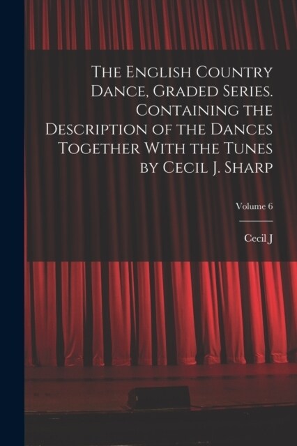 The English Country Dance, Graded Series. Containing the Description of the Dances Together With the Tunes by Cecil J. Sharp; Volume 6 (Paperback)