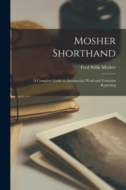 Mosher Shorthand; a Complete Guide to Amanuensis Work and Verbatim Reporting (Paperback)