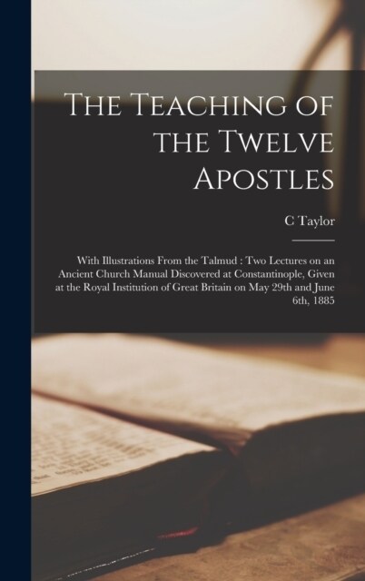 The Teaching of the Twelve Apostles: With Illustrations From the Talmud: two Lectures on an Ancient Church Manual Discovered at Constantinople, Given (Hardcover)