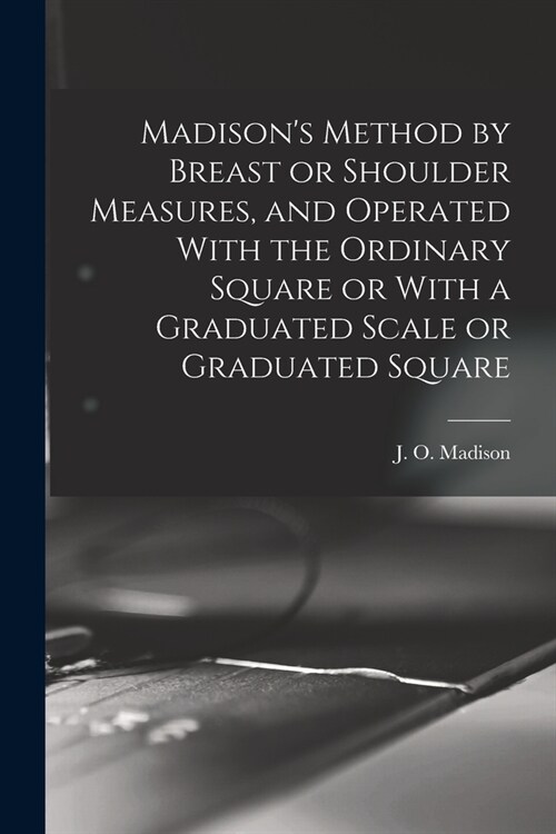 Madisons Method by Breast or Shoulder Measures, and Operated With the Ordinary Square or With a Graduated Scale or Graduated Square (Paperback)