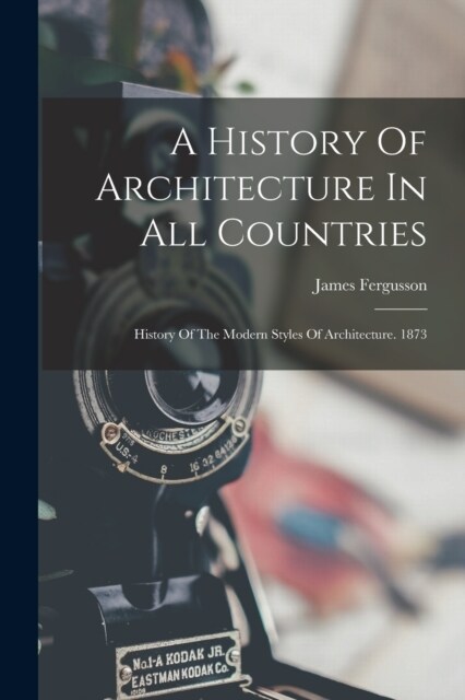 A History Of Architecture In All Countries: History Of The Modern Styles Of Architecture. 1873 (Paperback)