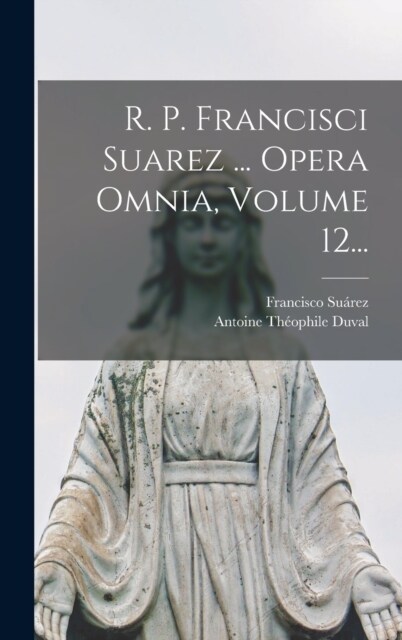 R. P. Francisci Suarez ... Opera Omnia, Volume 12... (Hardcover)