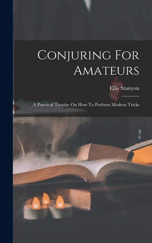 Conjuring For Amateurs: A Practical Treatise On How To Perform Modern Tricks (Hardcover)