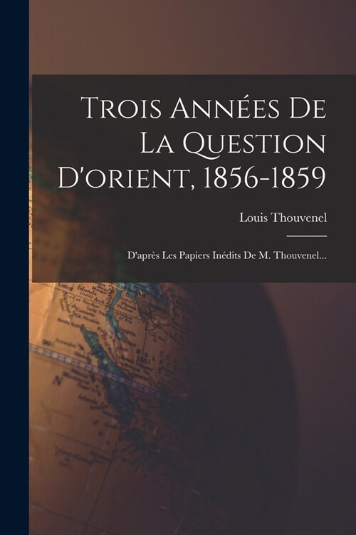 Trois Ann?s De La Question Dorient, 1856-1859: Dapr? Les Papiers In?its De M. Thouvenel... (Paperback)