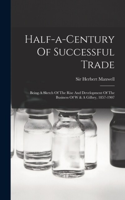 Half-a-century Of Successful Trade: Being A Sketch Of The Rise And Development Of The Business Of W & A Gilbey, 1857-1907 (Hardcover)