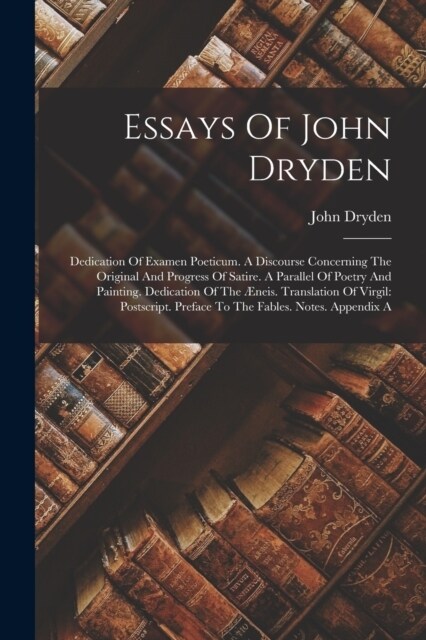 Essays Of John Dryden: Dedication Of Examen Poeticum. A Discourse Concerning The Original And Progress Of Satire. A Parallel Of Poetry And Pa (Paperback)