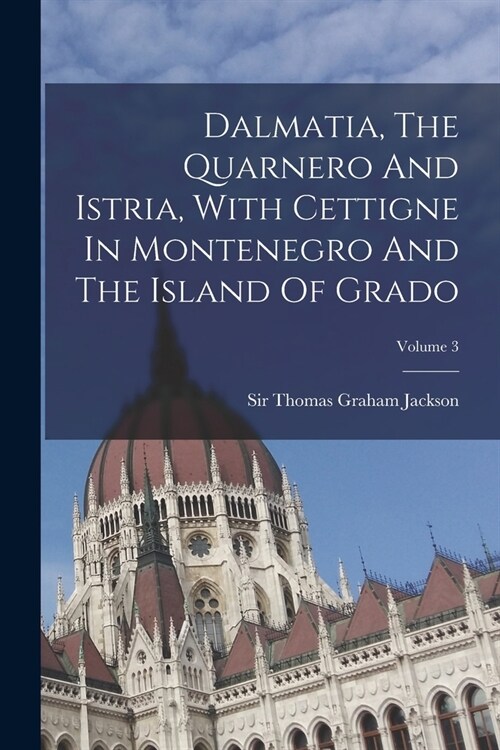 Dalmatia, The Quarnero And Istria, With Cettigne In Montenegro And The Island Of Grado; Volume 3 (Paperback)