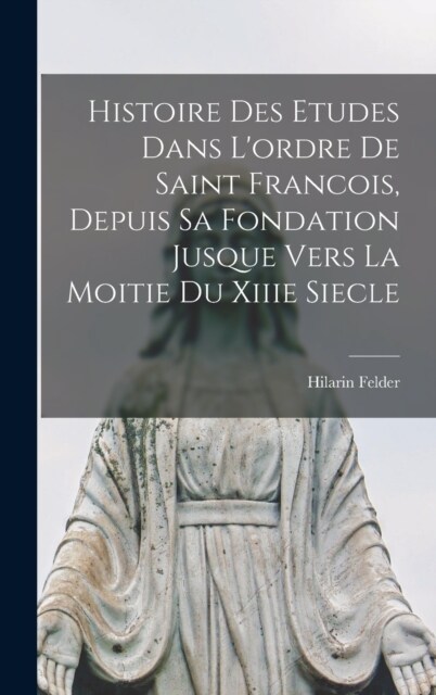 Histoire Des Etudes Dans Lordre De Saint Francois, Depuis Sa Fondation Jusque Vers La Moitie Du Xiiie Siecle (Hardcover)