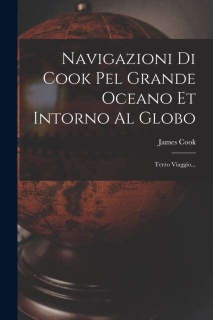 Navigazioni Di Cook Pel Grande Oceano Et Intorno Al Globo: Terzo Viaggio... (Paperback)