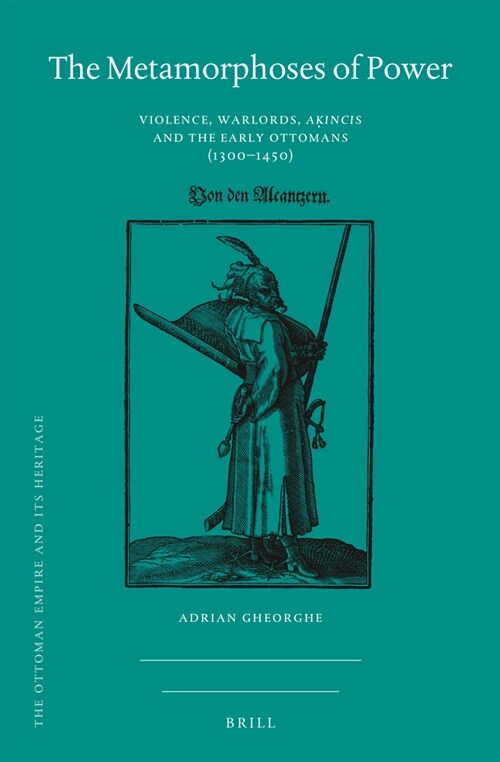 The Metamorphoses of Power: Violence, Warlords, Aḳıncıs and the Early Ottomans (1300-1450) (Hardcover)