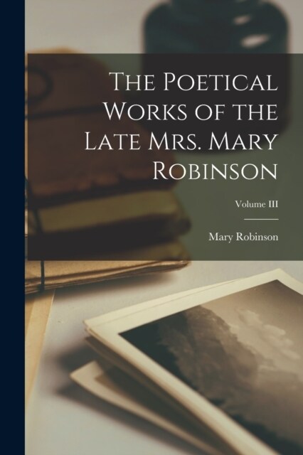 The Poetical Works of the Late Mrs. Mary Robinson; Volume III (Paperback)