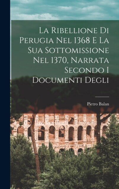 La Ribellione di Perugia nel 1368 e la sua Sottomissione nel 1370, Narrata Secondo i Documenti Degli (Hardcover)