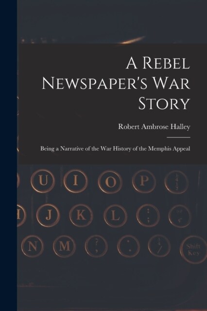 A Rebel Newspapers War Story: Being a Narrative of the War History of the Memphis Appeal (Paperback)