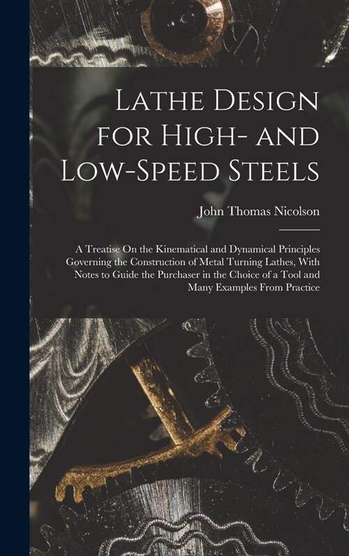 Lathe Design for High- and Low-Speed Steels: A Treatise On the Kinematical and Dynamical Principles Governing the Construction of Metal Turning Lathes (Hardcover)