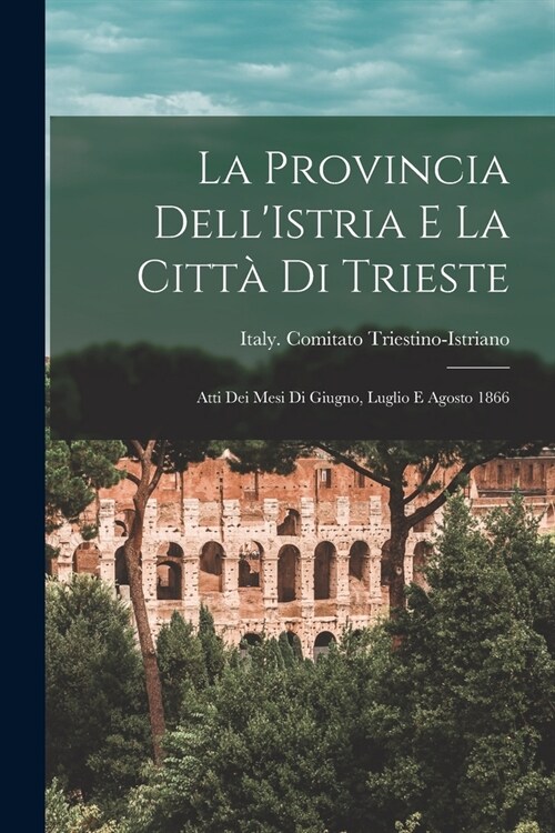 La Provincia DellIstria E La Citt?Di Trieste: Atti Dei Mesi Di Giugno, Luglio E Agosto 1866 (Paperback)