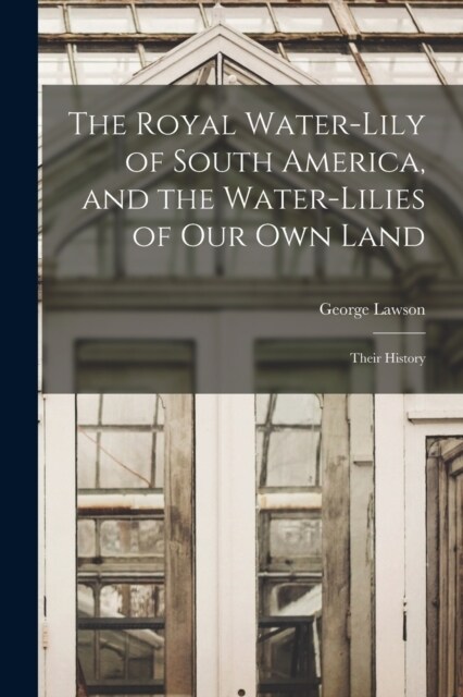 The Royal Water-Lily of South America, and the Water-Lilies of our Own Land: Their History (Paperback)