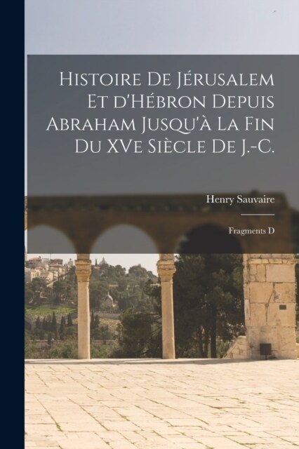 Histoire de J?usalem et dH?ron depuis Abraham Jusqu?la fin du XVe si?le de J.-C.: Fragments d (Paperback)