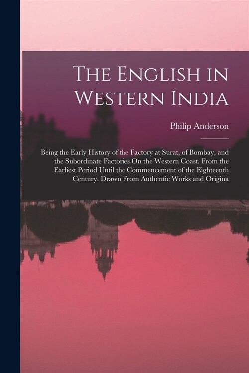 The English in Western India: Being the Early History of the Factory at Surat, of Bombay, and the Subordinate Factories On the Western Coast. From t (Paperback)