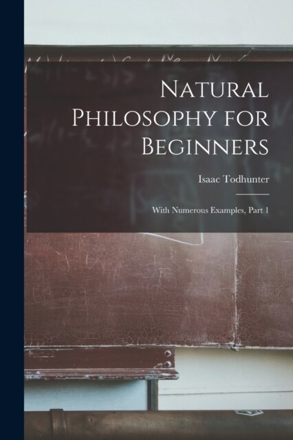 Natural Philosophy for Beginners: With Numerous Examples, Part 1 (Paperback)