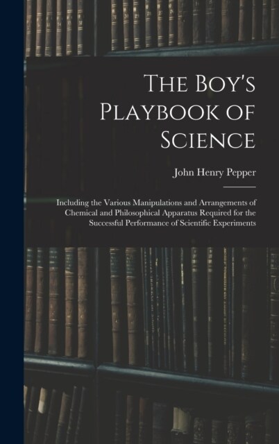 The Boys Playbook of Science: Including the Various Manipulations and Arrangements of Chemical and Philosophical Apparatus Required for the Successf (Hardcover)