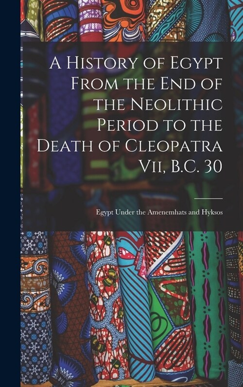 A History of Egypt From the End of the Neolithic Period to the Death of Cleopatra Vii, B.C. 30: Egypt Under the Amenemhats and Hyksos (Hardcover)