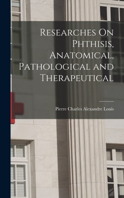 Researches On Phthisis, Anatomical, Pathological and Therapeutical (Hardcover)