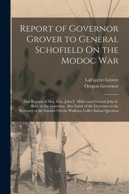 Report of Governor Grover to General Schofield On the Modoc War: And Reports of Maj. Gen. John F. Miller and General John E. Ross, to the Governor, Al (Paperback)