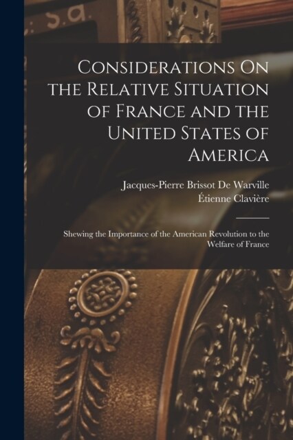 Considerations On the Relative Situation of France and the United States of America: Shewing the Importance of the American Revolution to the Welfare (Paperback)