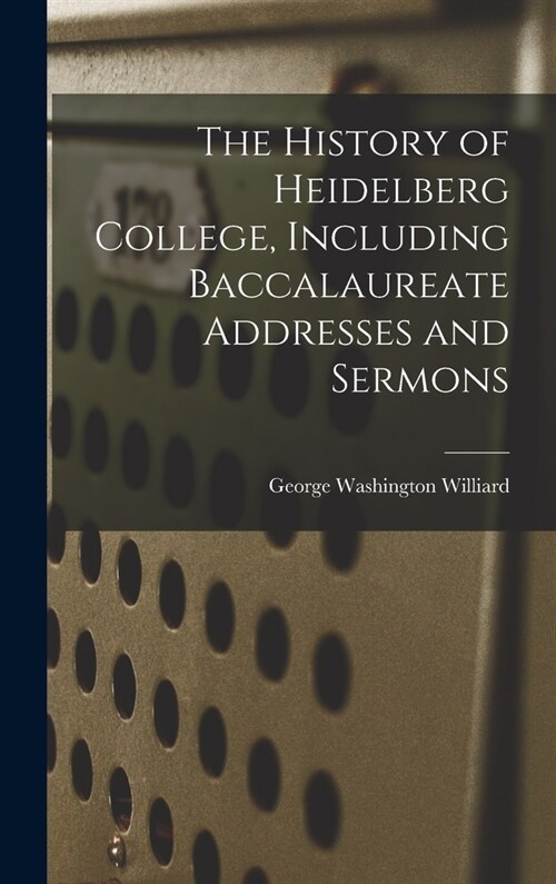 The History of Heidelberg College, Including Baccalaureate Addresses and Sermons (Hardcover)