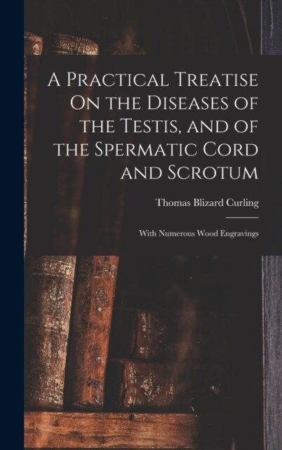 A Practical Treatise On the Diseases of the Testis, and of the Spermatic Cord and Scrotum: With Numerous Wood Engravings (Hardcover)