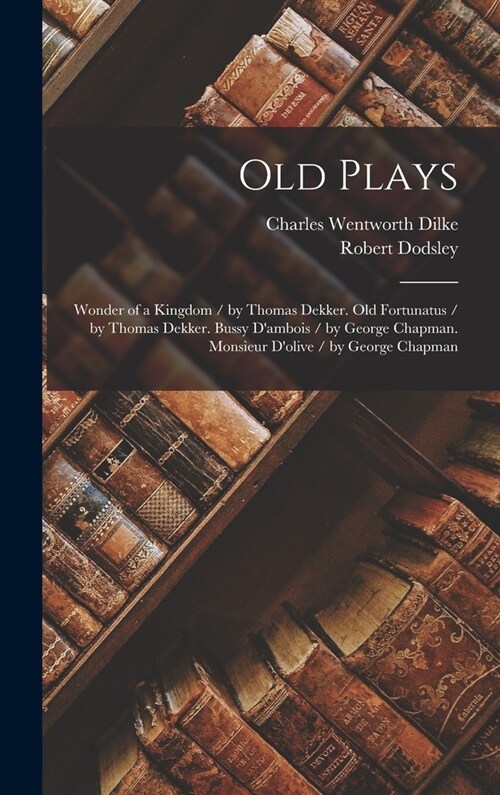Old Plays: Wonder of a Kingdom / by Thomas Dekker. Old Fortunatus / by Thomas Dekker. Bussy Dambois / by George Chapman. Monsieu (Hardcover)