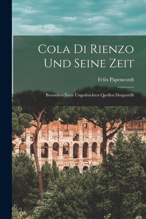 Cola Di Rienzo Und Seine Zeit: Besonders Nach Ungedruckten Quellen Dargestellt (Paperback)